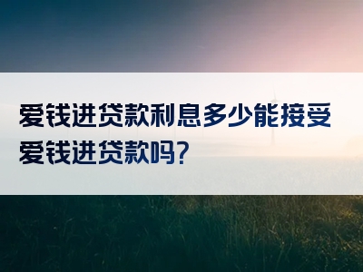 爱钱进贷款利息多少能接受爱钱进贷款吗？