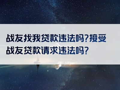 战友找我贷款违法吗？接受战友贷款请求违法吗？