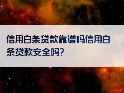 信用白条贷款靠谱吗信用白条贷款安全吗？