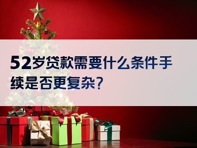 52岁贷款需要什么条件手续是否更复杂？