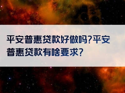 平安普惠贷款好做吗？平安普惠贷款有啥要求？