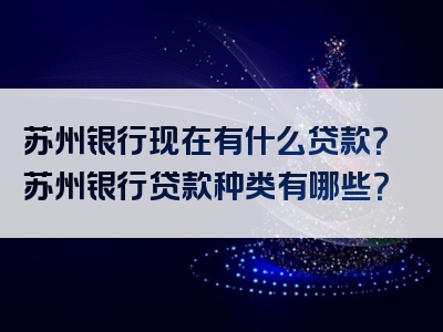 苏州银行现在有什么贷款？苏州银行贷款种类有哪些？