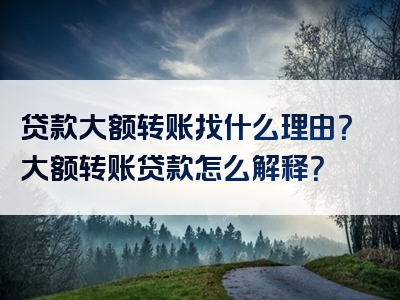 贷款大额转账找什么理由？大额转账贷款怎么解释？