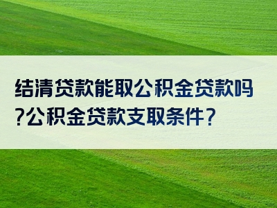 结清贷款能取公积金贷款吗？公积金贷款支取条件？