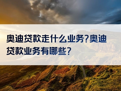 奥迪贷款走什么业务？奥迪贷款业务有哪些？