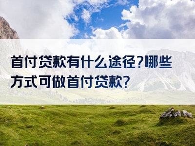 首付贷款有什么途径？哪些方式可做首付贷款？