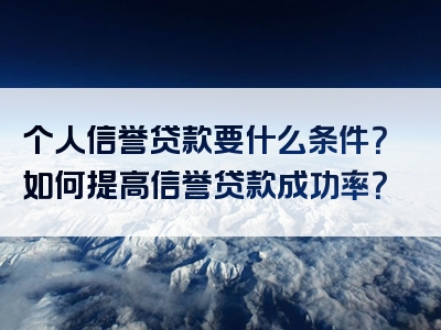 个人信誉贷款要什么条件？如何提高信誉贷款成功率？