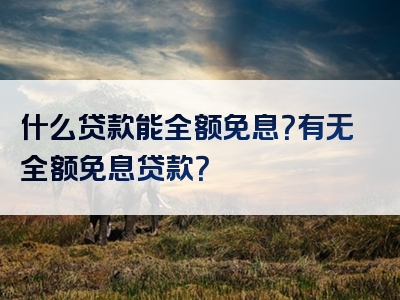 什么贷款能全额免息？有无全额免息贷款？