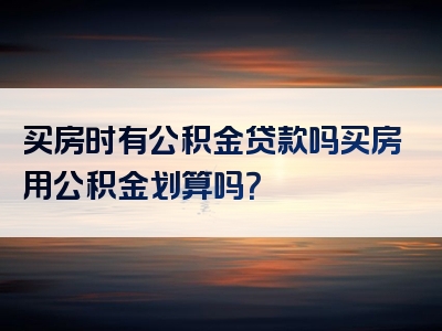 买房时有公积金贷款吗买房用公积金划算吗？