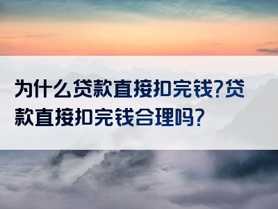 为什么贷款直接扣完钱？贷款直接扣完钱合理吗？