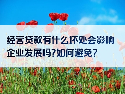 经营贷款有什么坏处会影响企业发展吗？如何避免？