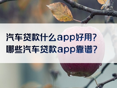 汽车贷款什么app好用？哪些汽车贷款app靠谱？