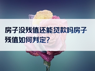 房子没残值还能贷款吗房子残值如何判定？