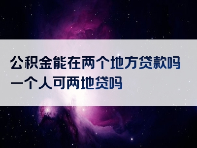 公积金能在两个地方贷款吗一个人可两地贷吗