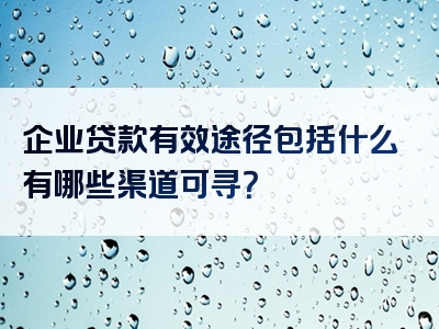 企业贷款有效途径包括什么有哪些渠道可寻？