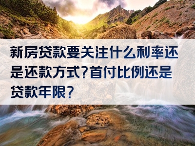 新房贷款要关注什么利率还是还款方式？首付比例还是贷款年限？