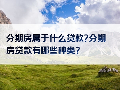 分期房属于什么贷款？分期房贷款有哪些种类？