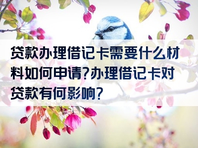 贷款办理借记卡需要什么材料如何申请？办理借记卡对贷款有何影响？