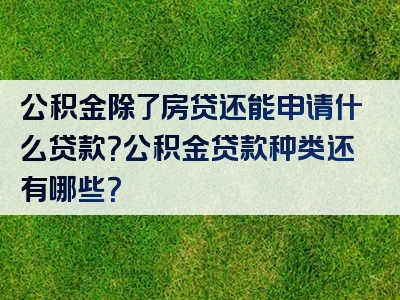 公积金除了房贷还能申请什么贷款？公积金贷款种类还有哪些？