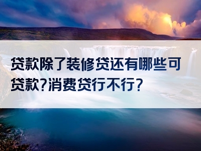 贷款除了装修贷还有哪些可贷款？消费贷行不行？