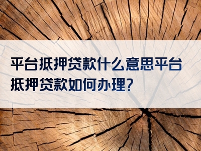 平台抵押贷款什么意思平台抵押贷款如何办理？