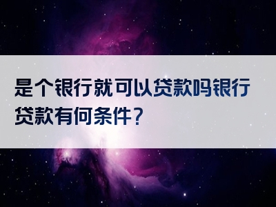 是个银行就可以贷款吗银行贷款有何条件？