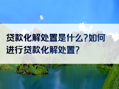 贷款化解处置是什么？如何进行贷款化解处置？