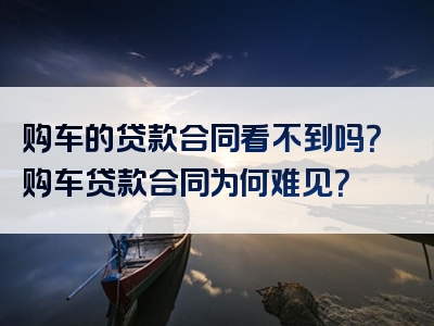 购车的贷款合同看不到吗？购车贷款合同为何难见？