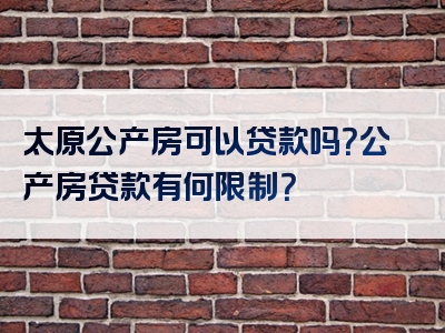 太原公产房可以贷款吗？公产房贷款有何限制？