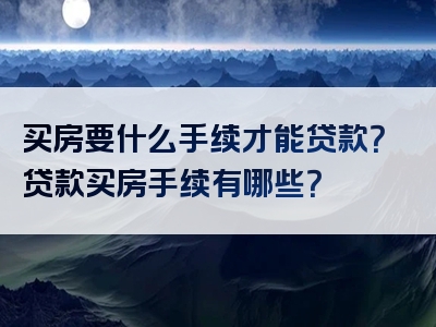 买房要什么手续才能贷款？贷款买房手续有哪些？