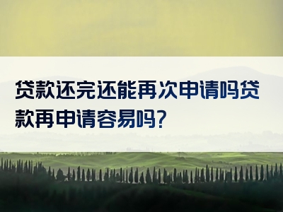 贷款还完还能再次申请吗贷款再申请容易吗？