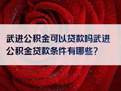 武进公积金可以贷款吗武进公积金贷款条件有哪些？