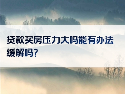 贷款买房压力大吗能有办法缓解吗？