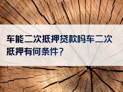 车能二次抵押贷款吗车二次抵押有何条件？