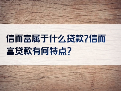 信而富属于什么贷款？信而富贷款有何特点？