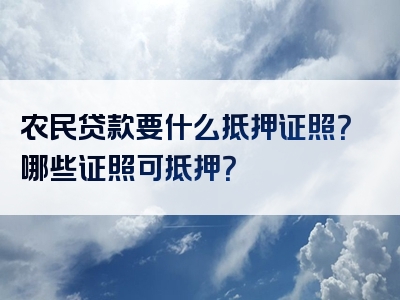 农民贷款要什么抵押证照？哪些证照可抵押？