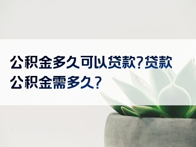 公积金多久可以贷款？贷款公积金需多久？