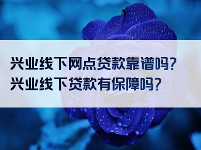 兴业线下网点贷款靠谱吗？兴业线下贷款有保障吗？