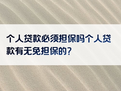 个人贷款必须担保吗个人贷款有无免担保的？