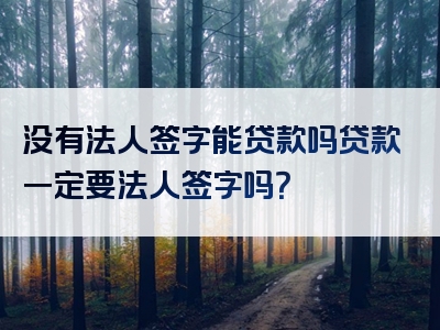 没有法人签字能贷款吗贷款一定要法人签字吗？