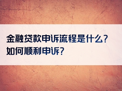 金融贷款申诉流程是什么？如何顺利申诉？