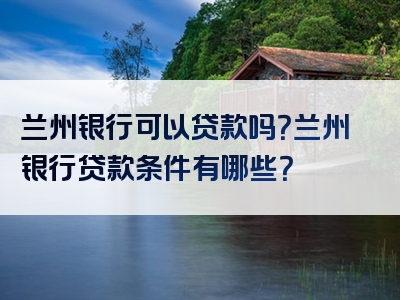 兰州银行可以贷款吗？兰州银行贷款条件有哪些？