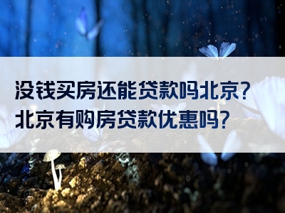 没钱买房还能贷款吗北京？北京有购房贷款优惠吗？