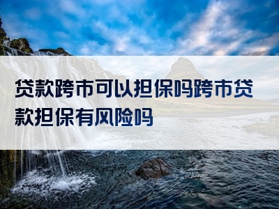 贷款跨市可以担保吗跨市贷款担保有风险吗