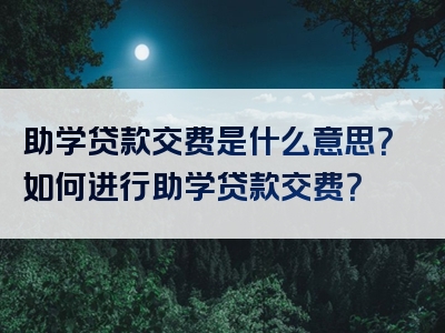 助学贷款交费是什么意思？如何进行助学贷款交费？