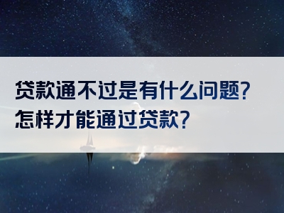 贷款通不过是有什么问题？怎样才能通过贷款？