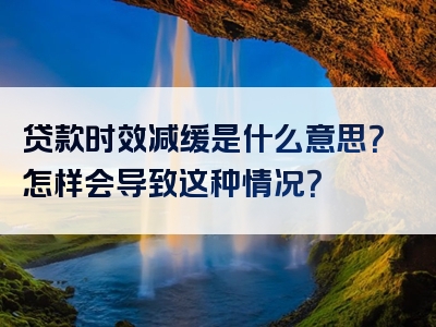 贷款时效减缓是什么意思？怎样会导致这种情况？