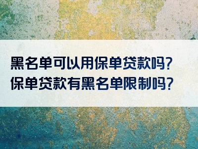 黑名单可以用保单贷款吗？保单贷款有黑名单限制吗？