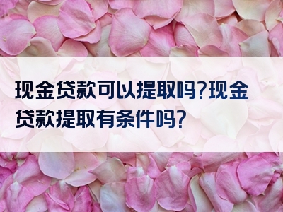 现金贷款可以提取吗？现金贷款提取有条件吗？