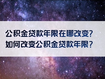 公积金贷款年限在哪改变？如何改变公积金贷款年限？